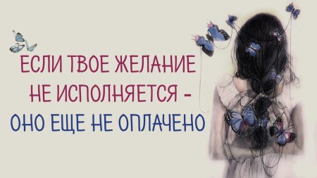 Если желание не сбылось значит оно еще не оплачено